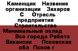 Каменщик › Название организации ­ Захаров С. › Отрасль предприятия ­ Строительство › Минимальный оклад ­ 45 000 - Все города Работа » Вакансии   . Псковская обл.,Псков г.